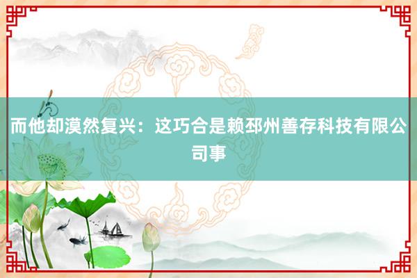 而他却漠然复兴：这巧合是赖邳州善存科技有限公司事