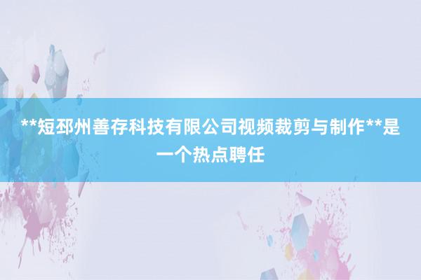 **短邳州善存科技有限公司视频裁剪与制作**是一个热点聘任
